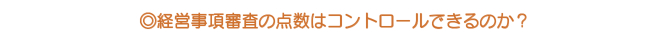 ◎経営事項審査の点数はコントロールできるのか? ◎経営事項審査の点数はコントロールできるのか?
